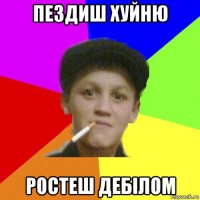 пездиш хуйню ростеш дебілом