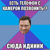 Есть телефон с камерой позвонить!? Сюда идииии