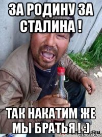 За Родину за Сталина ! Так накатим же мы Братья ! :)