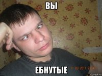 вы ебнутые