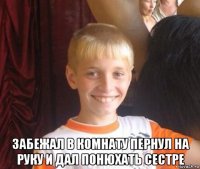  забежал в комнату пернул на руку и дал понюхать сестре