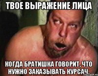 ТВОЕ ВЫРАЖЕНИЕ ЛИЦА КОГДА БРАТИШКА ГОВОРИТ, ЧТО НУЖНО ЗАКАЗЫВАТЬ КУРСАЧ.
