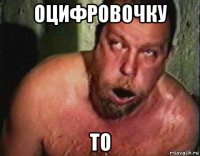 оцифровочку то