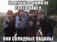 Ты лучше с ними не связывайся. Они солидные пацаны.