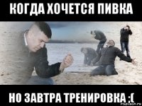 когда хочется пивка но завтра тренировка ;(