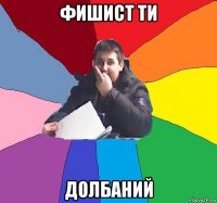 фишист ти долбаний