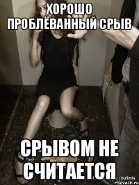 хорошо проблёванный срыв срывом не считается