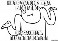 Жил с дуалом 2 года, расстались - Она захотела перетипироваться