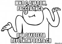 Жил с дуалом, расстались- Она захотела перетипироваться