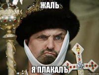 жаль я плакалъ