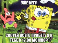 уже бегу скорей всего прибегу я к тебе в 12:00 можно?