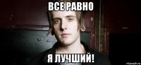 все равно я лучший!