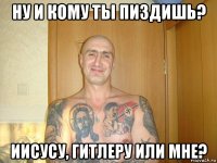 ну и кому ты пиздишь? иисусу, гитлеру или мне?