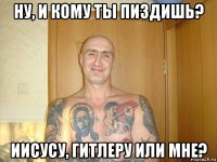 ну, и кому ты пиздишь? иисусу, гитлеру или мне?