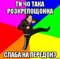 ти чо така розкрепощонна слаба на передок?