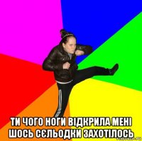  ти чого ноги відкрила мені шось сєльодки захотілось