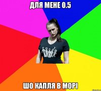 Для мене 0.5 шо капля в морі