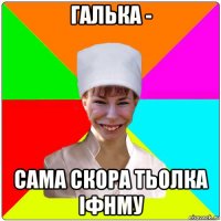 галька - сама скора тьолка іфнму