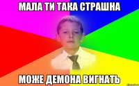 Мала ти така страшна може демона вигнать