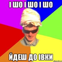 і шо і шо і шо йдеш до івки