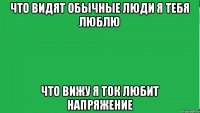 ЧТО ВИДЯТ ОБЫЧНЫЕ ЛЮДИ Я ТЕБЯ ЛЮБЛЮ ЧТО ВИЖУ Я ТОК ЛЮБИТ НАПРЯЖЕНИЕ