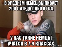 в среднем немец выпивает 200 литров пиво в год у нас такие немцы учатся в 7-9 классах