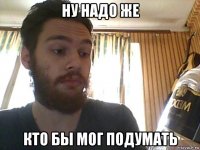 ну надо же кто бы мог подумать