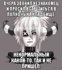 вчера звонил незнакомец и просил встретиться в полночь на кладбище. ненормальный какой-то. так и не пришел.