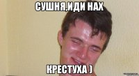 Сушня,иди нах крестуха )
