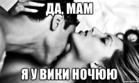 да, мам я у Вики ночюю