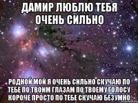 дамир люблю тебя очень сильно родной мой я очень сильно скучаю по тебе по твоим глазам по твоему голосу короче просто по тебе скучаю безумно