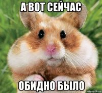 а вот сейчас обидно было