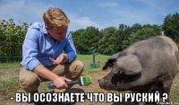  - вы осознаете что вы руский ?