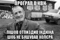програв в квн пішов отпиздив індюка шоб не бушував холєра