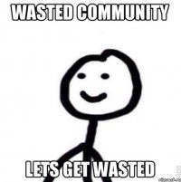 Wasted Community Lets get Wasted