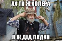 ах ти ж холера я ж дід падун