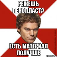 режешь пенопласт? есть материал получше