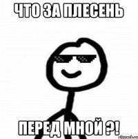 Что за плесень Перед мной ?!