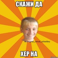 скажи да хер на