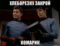 хлеборезку закрой комарик