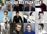 ксюша все ради тебя 