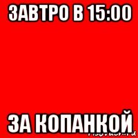 завтро в 15:00 за копанкой