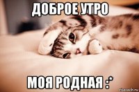 доброе утро моя родная :*