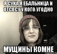 Я сука я ебальница и отсосу у кого угодно Мущины комне