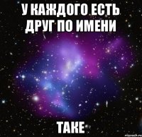 У каждого есть друг по имени Таке