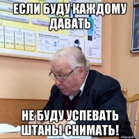 если буду каждому давать не буду успевать штаны снимать!