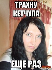трахну кетчупа еще раз