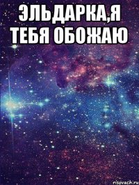 эльдарка,я тебя обожаю 