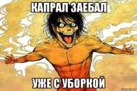 капрал заебал уже с уборкой