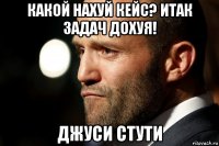 какой нахуй кейс? итак задач дохуя! джуси стути
